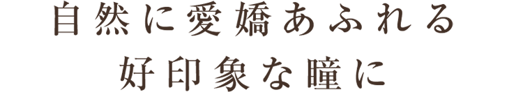 自然に愛嬌あふれる 好印象な瞳に