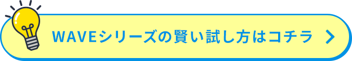 WAVEシリーズの賢い試し方はコチラ